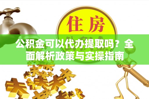 晋安公积金可以代办提取吗？全面解析政策与实操指南