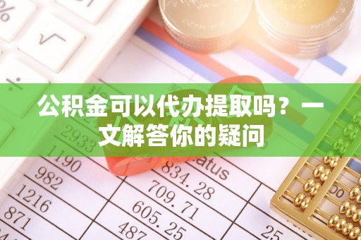 晋安公积金可以代办提取吗？一文解答你的疑问