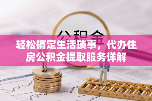 晋安轻松搞定生活琐事，代办住房公积金提取服务详解