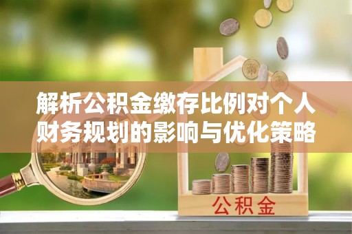 晋安解析公积金缴存比例对个人财务规划的影响与优化策略