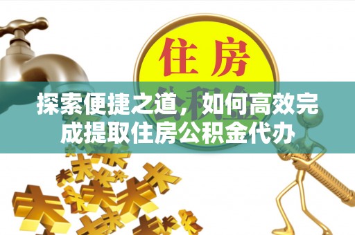 晋安探索便捷之道，如何高效完成提取住房公积金代办