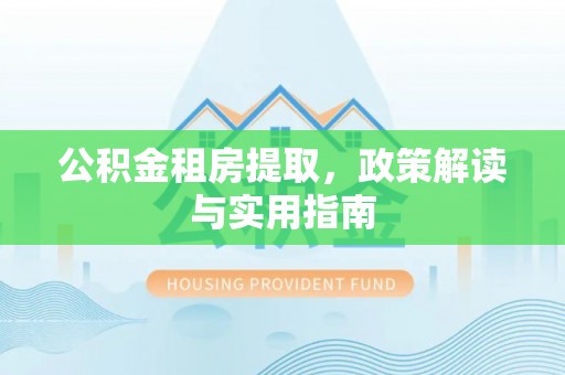 晋安公积金租房提取，政策解读与实用指南