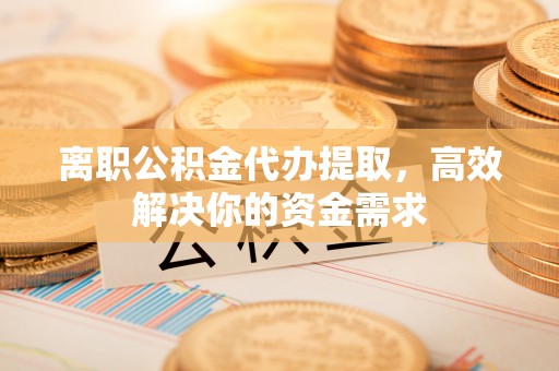 晋安离职公积金代办提取，高效解决你的资金需求