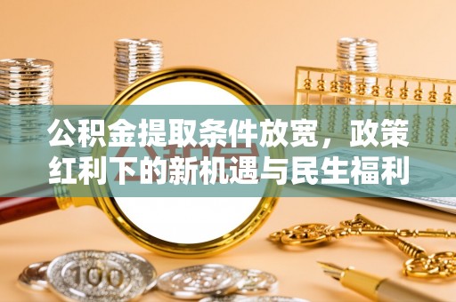 晋安公积金提取条件放宽，政策红利下的新机遇与民生福利