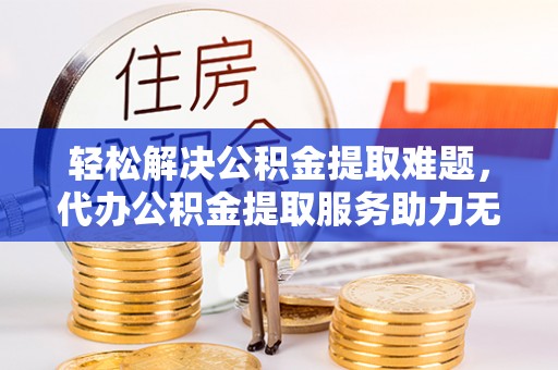 晋安轻松解决公积金提取难题，代办公积金提取服务助力无忧生活