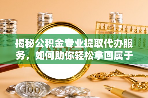 晋安揭秘公积金专业提取代办服务，如何助你轻松拿回属于你的资金