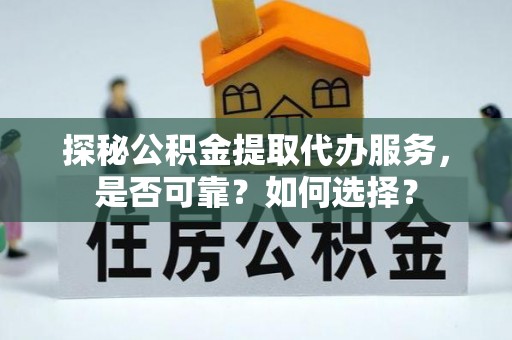 晋安探秘公积金提取代办服务，是否可靠？如何选择？