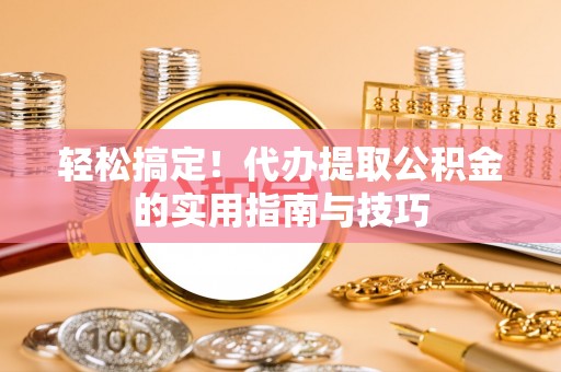 晋安轻松搞定！代办提取公积金的实用指南与技巧