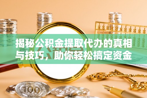 晋安揭秘公积金提取代办的真相与技巧，助你轻松搞定资金流动问题