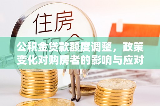 晋安公积金贷款额度调整，政策变化对购房者的影响与应对策略