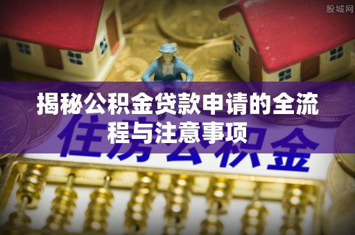 晋安揭秘公积金贷款申请的全流程与注意事项