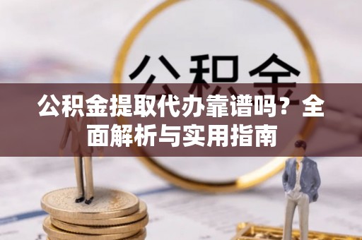 晋安公积金提取代办靠谱吗？全面解析与实用指南