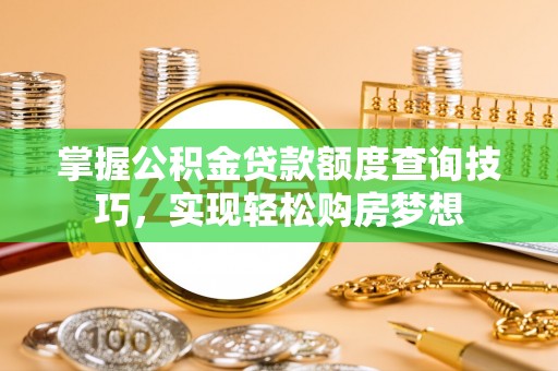 晋安掌握公积金贷款额度查询技巧，实现轻松购房梦想