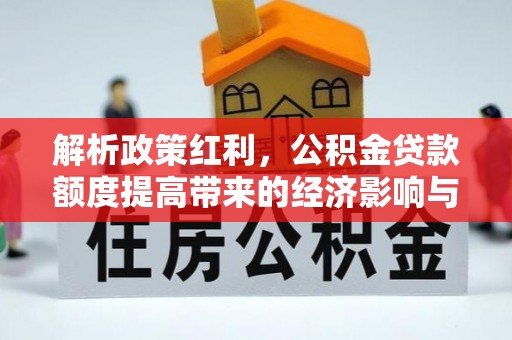 晋安解析政策红利，公积金贷款额度提高带来的经济影响与生活改变