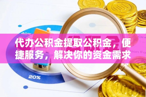 晋安代办公积金提取公积金，便捷服务，解决你的资金需求