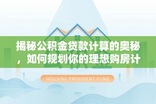 晋安揭秘公积金贷款计算的奥秘，如何规划你的理想购房计划