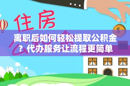 晋安离职后如何轻松提取公积金？代办服务让流程更简单