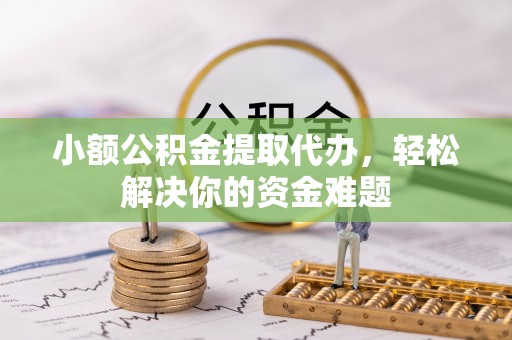 晋安小额公积金提取代办，轻松解决你的资金难题