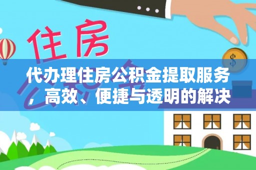 晋安代办理住房公积金提取服务，高效、便捷与透明的解决方案