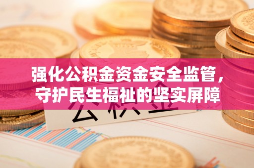 晋安强化公积金资金安全监管，守护民生福祉的坚实屏障