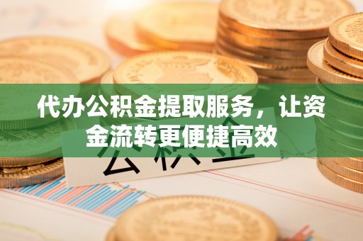 晋安代办公积金提取服务，让资金流转更便捷高效