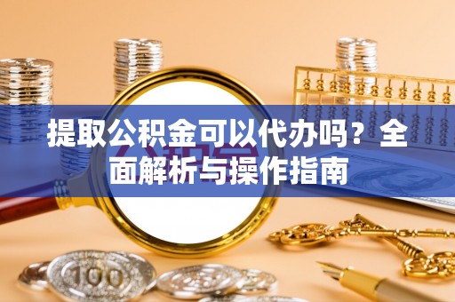 晋安提取公积金可以代办吗？全面解析与操作指南