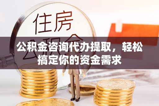 晋安公积金咨询代办提取，轻松搞定你的资金需求