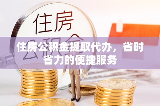 晋安住房公积金提取代办，省时省力的便捷服务