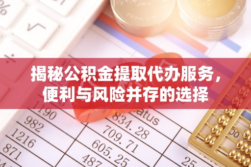 晋安揭秘公积金提取代办服务，便利与风险并存的选择