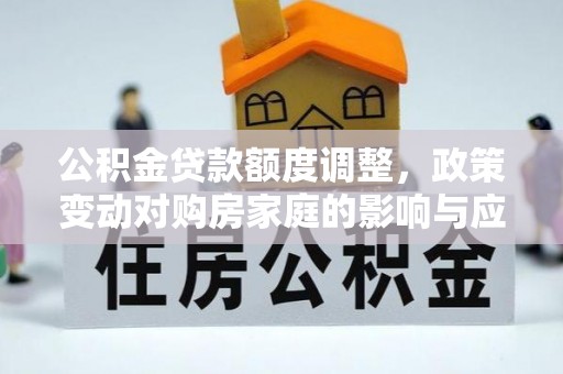 晋安公积金贷款额度调整，政策变动对购房家庭的影响与应对策略