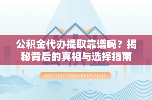 晋安公积金代办提取靠谱吗？揭秘背后的真相与选择指南