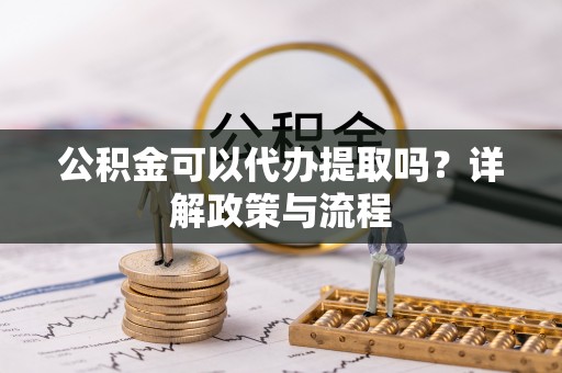 晋安公积金可以代办提取吗？详解政策与流程