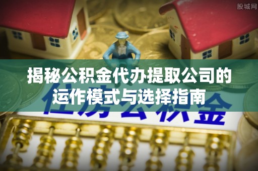晋安揭秘公积金代办提取公司的运作模式与选择指南