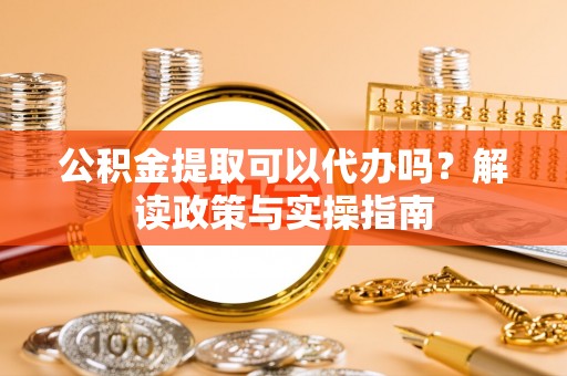 晋安公积金提取可以代办吗？解读政策与实操指南