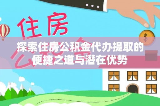 晋安探索住房公积金代办提取的便捷之道与潜在优势