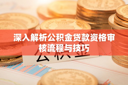 晋安深入解析公积金贷款资格审核流程与技巧