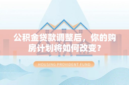 晋安公积金贷款调整后，你的购房计划将如何改变？