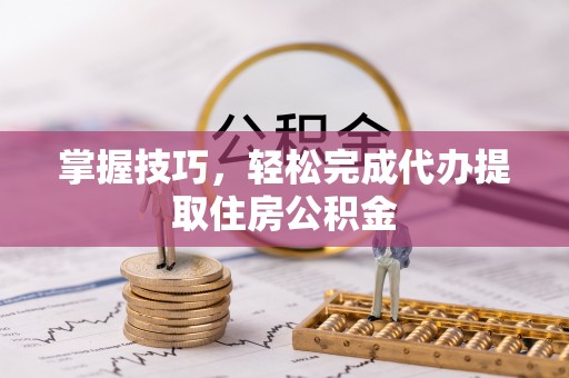 晋安掌握技巧，轻松完成代办提取住房公积金