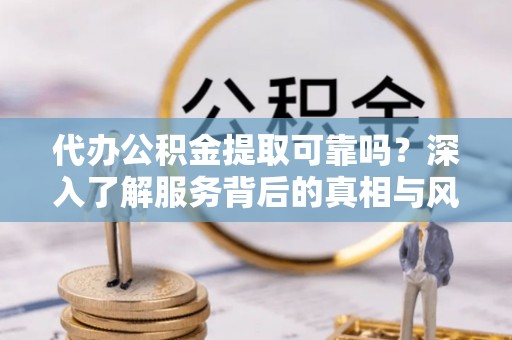 晋安代办公积金提取可靠吗？深入了解服务背后的真相与风险