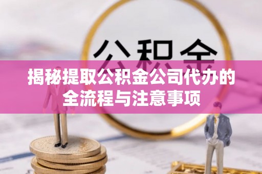 晋安揭秘提取公积金公司代办的全流程与注意事项