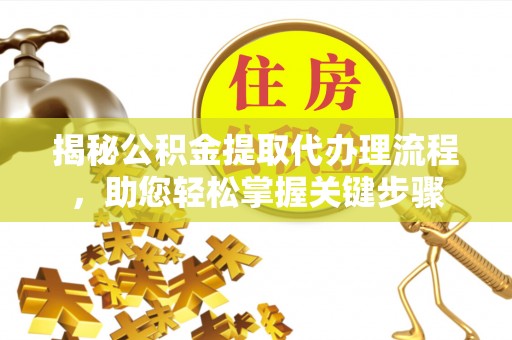晋安揭秘公积金提取代办理流程，助您轻松掌握关键步骤