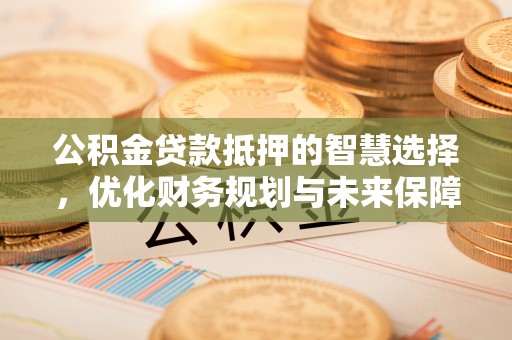 晋安公积金贷款抵押的智慧选择，优化财务规划与未来保障
