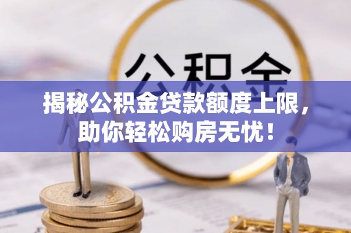 晋安揭秘公积金贷款额度上限，助你轻松购房无忧！
