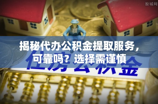 晋安揭秘代办公积金提取服务，可靠吗？选择需谨慎