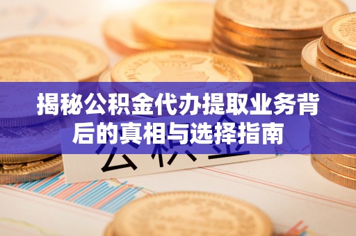 晋安揭秘公积金代办提取业务背后的真相与选择指南