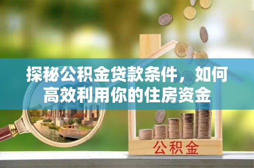 晋安探秘公积金贷款条件，如何高效利用你的住房资金