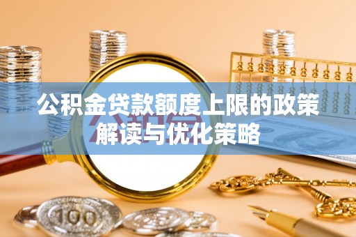 晋安公积金贷款额度上限的政策解读与优化策略