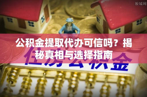 晋安公积金提取代办可信吗？揭秘真相与选择指南