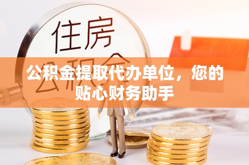 晋安公积金提取代办单位，您的贴心财务助手