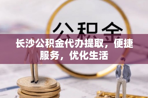 晋安长沙公积金代办提取，便捷服务，优化生活